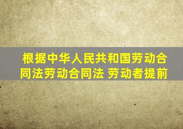 根据中华人民共和国劳动合同法劳动合同法 劳动者提前